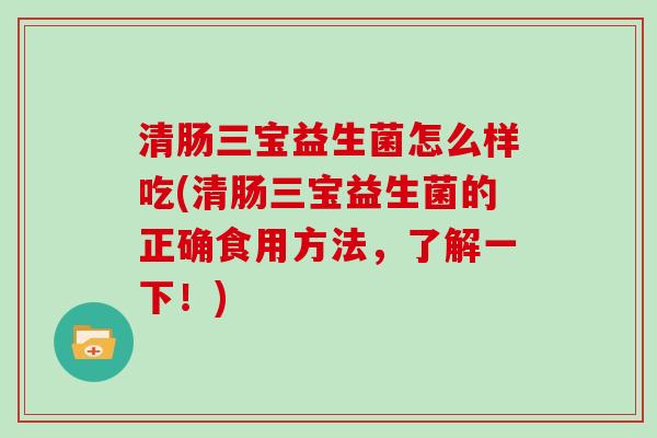 清肠三宝益生菌怎么样吃(清肠三宝益生菌的正确食用方法，了解一下！)