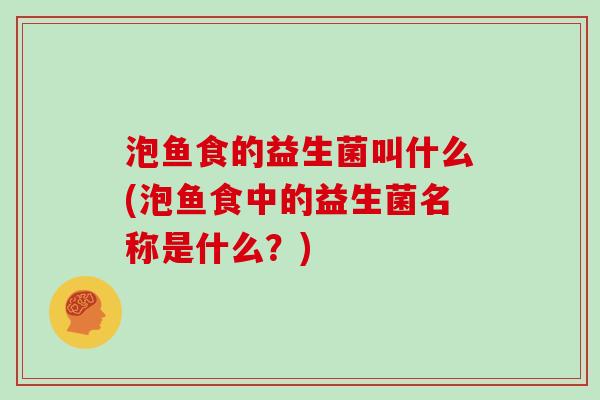 泡鱼食的益生菌叫什么(泡鱼食中的益生菌名称是什么?) 泡鱼食的益生菌叫什么(泡鱼食中的益生菌名称是什么?)