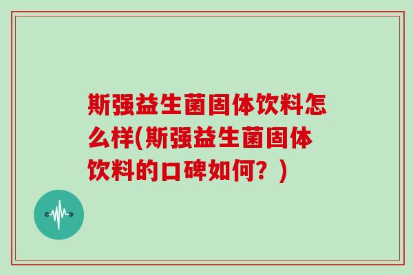 斯强益生菌固体饮料怎么样(斯强益生菌固体饮料的口碑如何？)