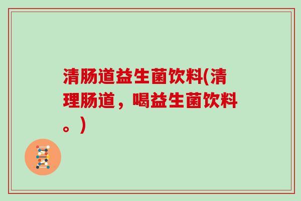 清肠道益生菌饮料(清理肠道，喝益生菌饮料。)