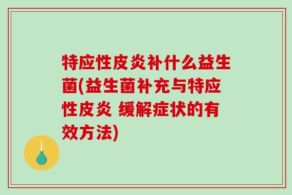 特应性皮炎补什么益生菌(益生菌补充与特应性皮炎 缓解症状的有效方法)
