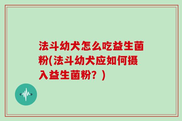 法斗幼犬怎么吃益生菌粉(法斗幼犬应如何摄入益生菌粉？)