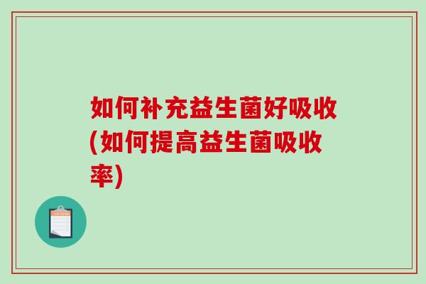 如何补充益生菌好吸收(如何提高益生菌吸收率)