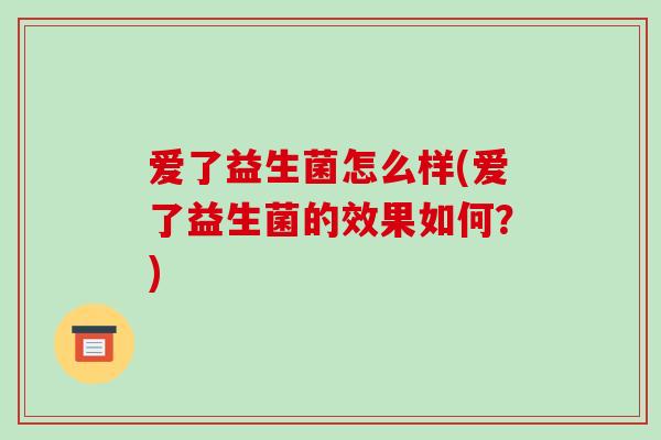 爱了益生菌怎么样(爱了益生菌的效果如何？)