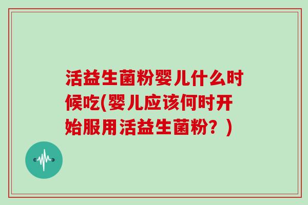 活益生菌粉婴儿什么时候吃(婴儿应该何时开始服用活益生菌粉？)