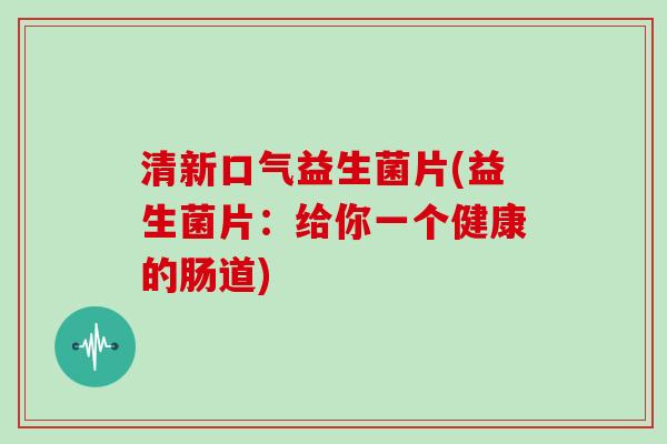 清新口气益生菌片(益生菌片：给你一个健康的肠道)