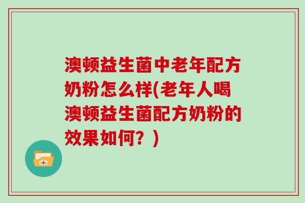 澳顿益生菌中老年配方奶粉怎么样(老年人喝澳顿益生菌配方奶粉的效果如何？)
