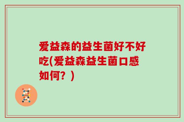 爱益森的益生菌好不好吃(爱益森益生菌口感如何？)