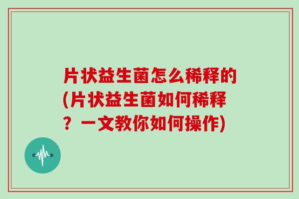 片状益生菌怎么稀释的(片状益生菌如何稀释？一文教你如何操作)