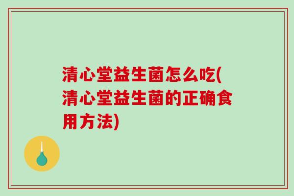 清心堂益生菌怎么吃(清心堂益生菌的正确食用方法)