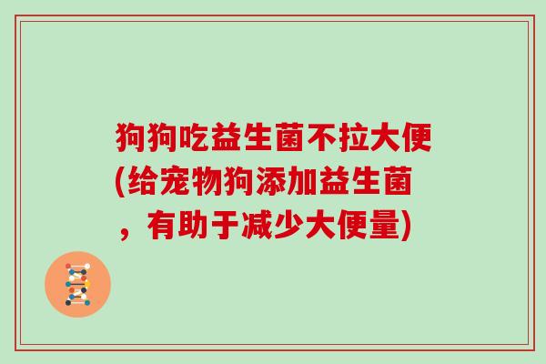 狗狗吃益生菌不拉大便(给宠物狗添加益生菌，有助于减少大便量)