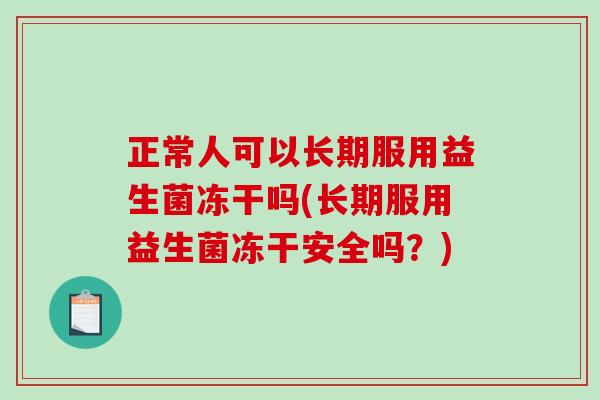 正常人可以长期服用益生菌冻干吗(长期服用益生菌冻干安全吗？)