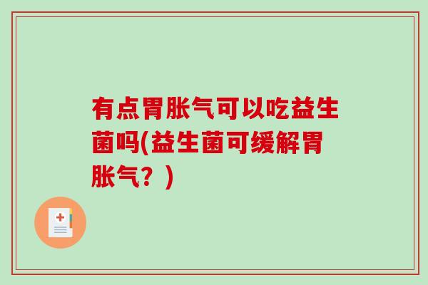有点胃胀气可以吃益生菌吗(益生菌可缓解胃胀气？)