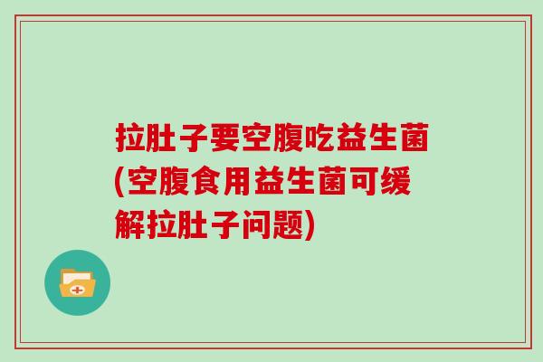 拉肚子要空腹吃益生菌(空腹食用益生菌可缓解拉肚子问题) 拉肚子要空腹吃益生菌(空腹食用益生菌可缓解拉肚子问题)