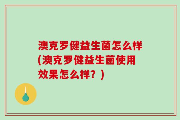 澳克罗健益生菌怎么样(澳克罗健益生菌使用效果怎么样?) 澳克罗健益生菌怎么样(澳克罗健益生菌使用效果怎么样?)