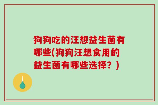 狗狗吃的汪想益生菌有哪些(狗狗汪想食用的益生菌有哪些选择?) 狗狗吃的汪想益生菌有哪些(狗狗汪想食用的益生菌有哪些选择?)