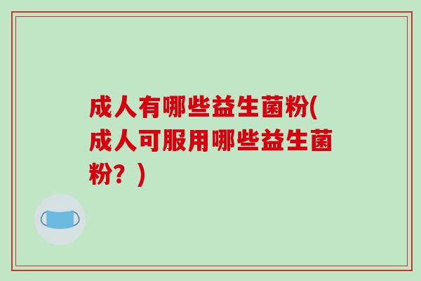 成人有哪些益生菌粉(成人可服用哪些益生菌粉？)
