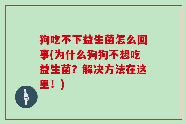 狗吃不下益生菌怎么回事(为什么狗狗不想吃益生菌？解决方法在这里！)