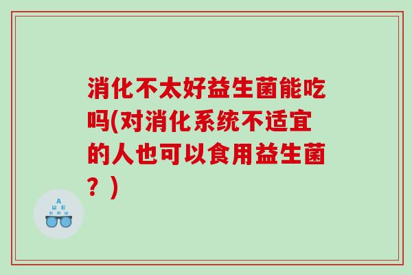 消化不太好益生菌能吃吗(对消化系统不适宜的人也可以食用益生菌？)