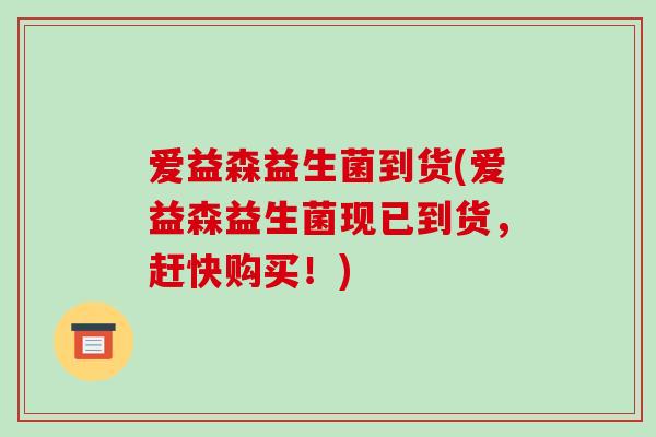爱益森益生菌到货(爱益森益生菌现已到货，赶快购买！)