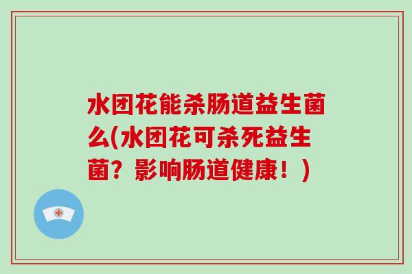 水团花能杀肠道益生菌么(水团花可杀死益生菌？影响肠道健康！)