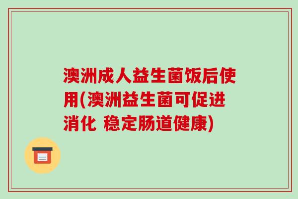 澳洲成人益生菌饭后使用(澳洲益生菌可促进消化 稳定肠道健康)