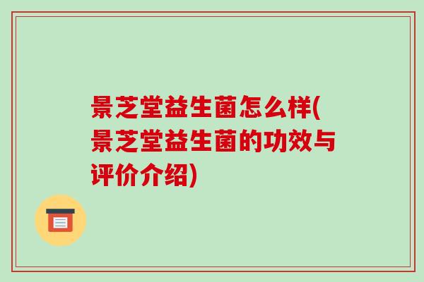 景芝堂益生菌怎么样(景芝堂益生菌的功效与评价介绍) 景芝堂益生菌怎么样(景芝堂益生菌的功效与评价介绍)