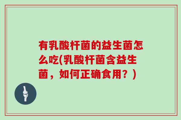 有乳酸杆菌的益生菌怎么吃(乳酸杆菌含益生菌，如何正确食用？)