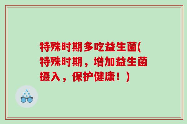 特殊时期多吃益生菌(特殊时期，增加益生菌摄入，保护健康！)