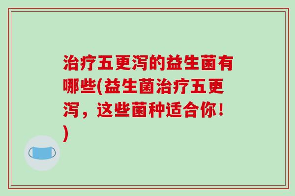 治疗五更泻的益生菌有哪些(益生菌治疗五更泻，这些菌种适合你！)