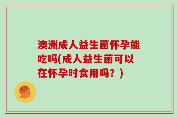 澳洲成人益生菌怀孕能吃吗(成人益生菌可以在怀孕时食用吗?) 澳洲成人益生菌怀孕能吃吗(成人益生菌可以在怀孕时食用吗?)