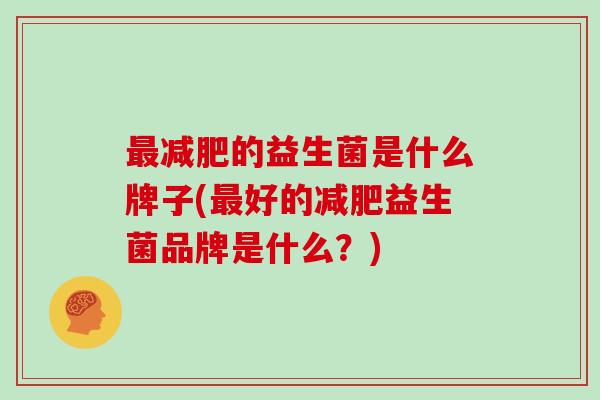 最减肥的益生菌是什么牌子(最好的减肥益生菌品牌是什么？)