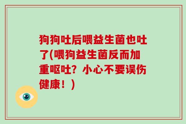 狗狗吐后喂益生菌也吐了(喂狗益生菌反而加重呕吐？小心不要误伤健康！)
