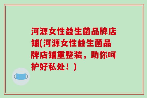 河源女性益生菌品牌店铺(河源女性益生菌品牌店铺重整装，助你呵护好私处！)
