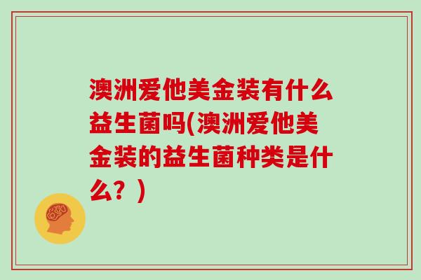 澳洲爱他美金装有什么益生菌吗(澳洲爱他美金装的益生菌种类是什么？)