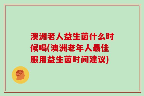 澳洲老人益生菌什么时候喝(澳洲老年人佳服用益生菌时间建议)