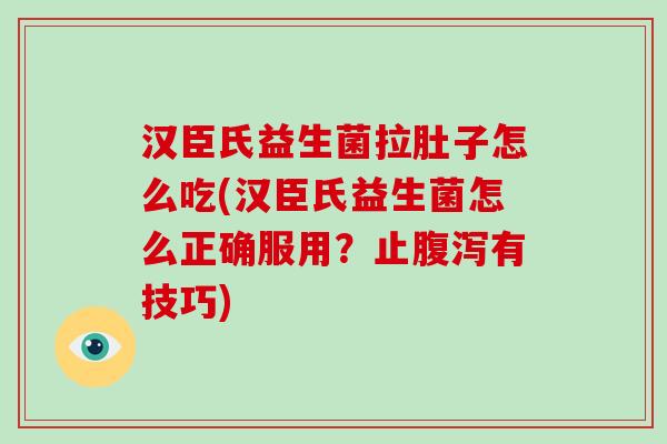 汉臣氏益生菌拉肚子怎么吃(汉臣氏益生菌怎么正确服用？止腹泻有技巧)
