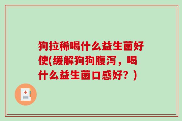 狗拉稀喝什么益生菌好使(缓解狗狗腹泻，喝什么益生菌口感好？)