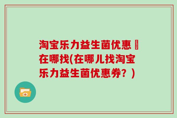 淘宝乐力益生菌优惠劵在哪找(在哪儿找淘宝乐力益生菌优惠券？)