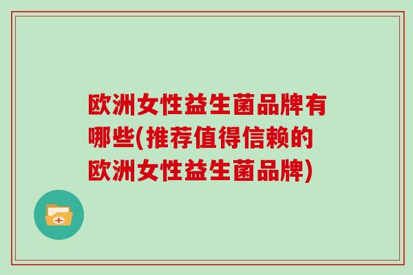 欧洲女性益生菌品牌有哪些(推荐值得信赖的欧洲女性益生菌品牌)