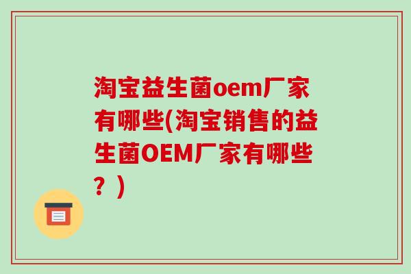 淘宝益生菌oem厂家有哪些(淘宝销售的益生菌OEM厂家有哪些？)