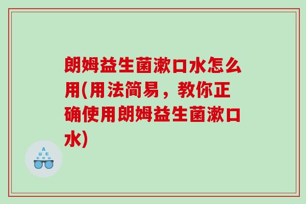 朗姆益生菌漱口水怎么用(用法简易,教你正确使用朗姆益生菌漱口水) 朗姆益生菌漱口水怎么用(用法简易,教你正确使用朗姆益生菌漱口水)