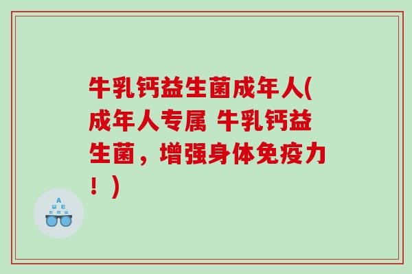 牛乳钙益生菌成年人(成年人专属 牛乳钙益生菌，增强身体免疫力！)