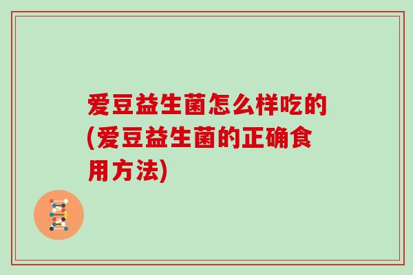 爱豆益生菌怎么样吃的(爱豆益生菌的正确食用方法)