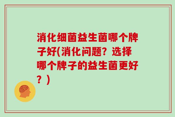 消化细菌益生菌哪个牌子好(消化问题？选择哪个牌子的益生菌更好？)