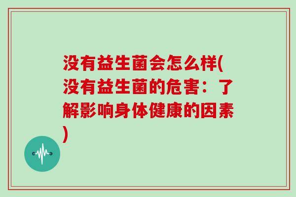 没有益生菌会怎么样(没有益生菌的危害：了解影响身体健康的因素)
