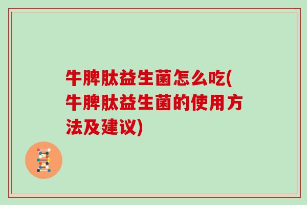 牛脾肽益生菌怎么吃(牛脾肽益生菌的使用方法及建议)