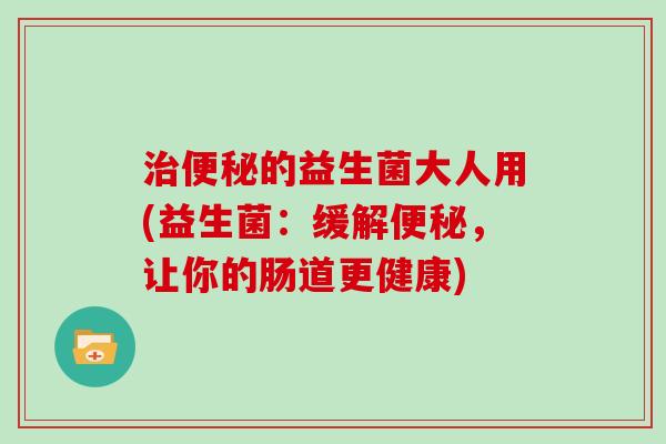 的益生菌大人用(益生菌：缓解，让你的肠道更健康)