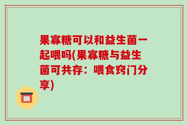 果寡糖可以和益生菌一起喂吗(果寡糖与益生菌可共存：喂食窍门分享)
