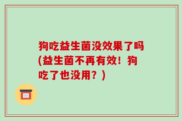 狗吃益生菌没效果了吗(益生菌不再有效！狗吃了也没用？)